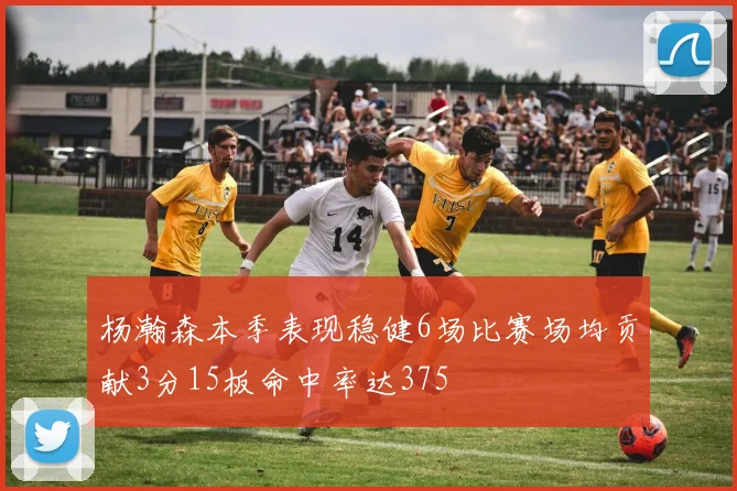 杨瀚森本季表现稳健6场比赛场均贡献3分15板命中率达375
