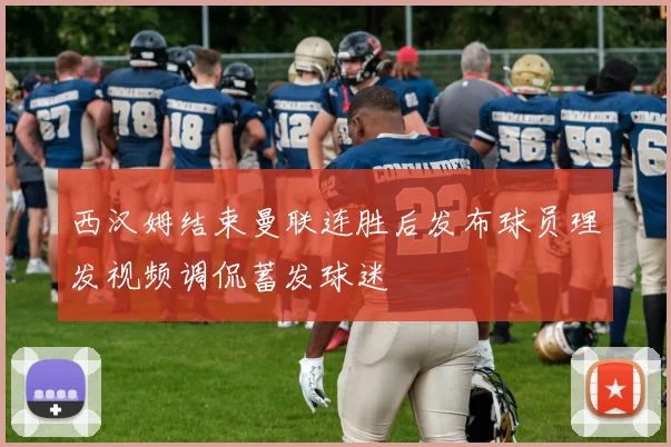 西汉姆结束曼联连胜后发布球员理发视频调侃蓄发球迷