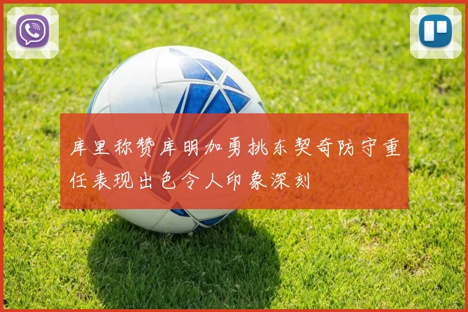 库里称赞库明加勇挑东契奇防守重任表现出色令人印象深刻