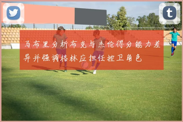 马布里分析布克与杰伦得分能力差异并强调格林应担任控卫角色