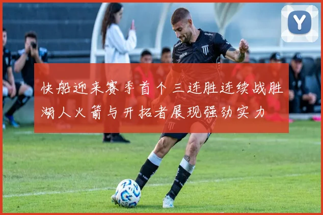 快船迎来赛季首个三连胜连续战胜湖人火箭与开拓者展现强劲实力