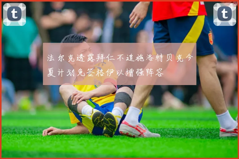 法尔克透露拜仁不追施洛特贝克今夏计划免签格伊以增强阵容
