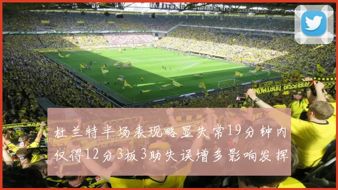 杜兰特半场表现略显失常19分钟内仅得12分3板3助失误增多影响发挥