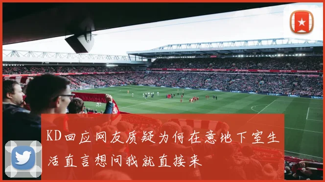 KD回应网友质疑为何在意地下室生活直言想问我就直接来