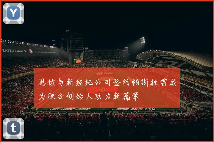 恩佐与新经纪公司签约帕斯托雷成为联合创始人助力新篇章