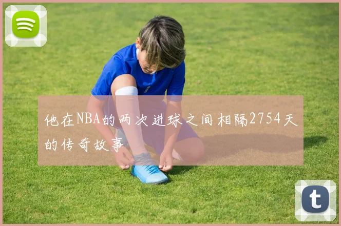 他在NBA的两次进球之间相隔2754天的传奇故事