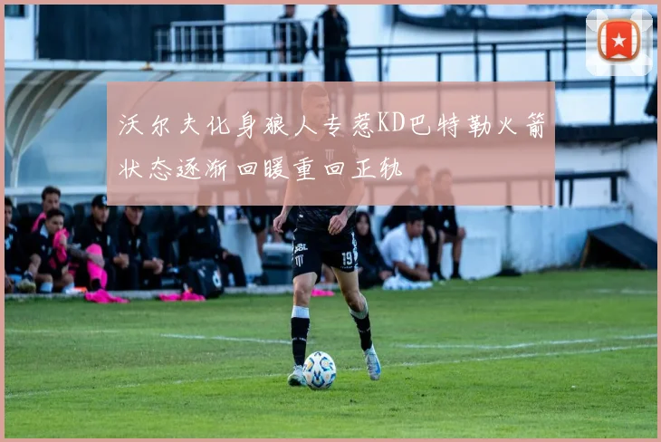 沃尔夫化身狼人专惹KD巴特勒火箭状态逐渐回暖重回正轨