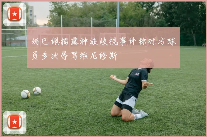 姆巴佩揭露种族歧视事件称对方球员多次辱骂维尼修斯