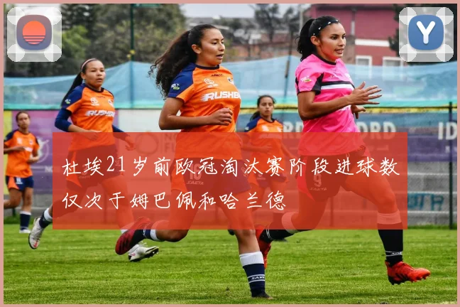 杜埃21岁前欧冠淘汰赛阶段进球数仅次于姆巴佩和哈兰德