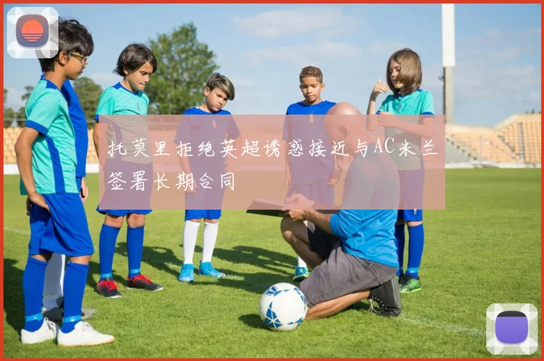 托莫里拒绝英超诱惑接近与AC米兰签署长期合同