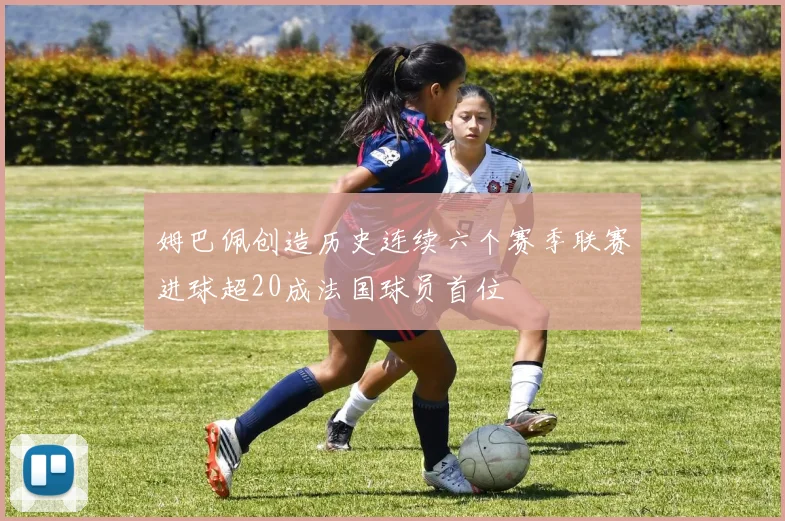姆巴佩创造历史连续六个赛季联赛进球超20成法国球员首位