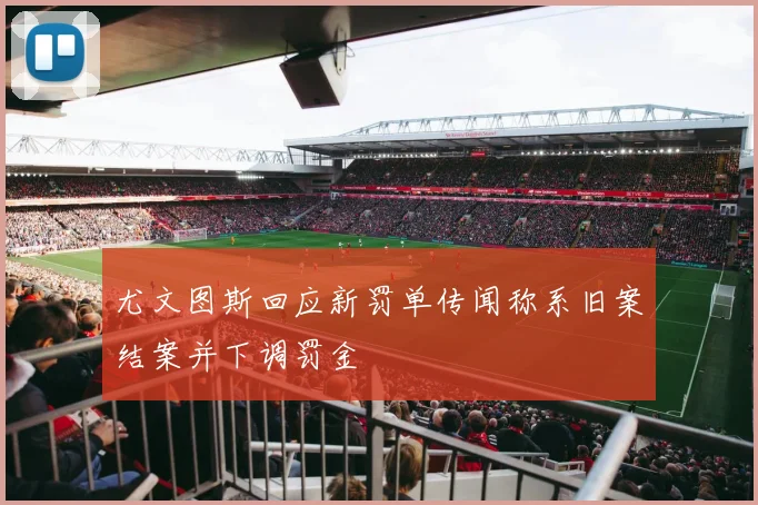 尤文图斯回应新罚单传闻称系旧案结案并下调罚金