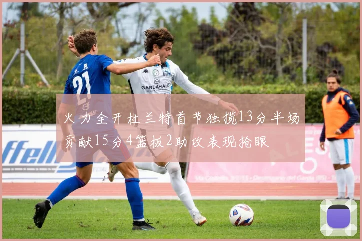 火力全开杜兰特首节独揽13分半场贡献15分4篮板2助攻表现抢眼