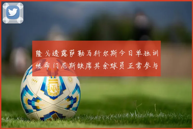 隆戈透露萨勒马科尔斯今日单独训练希门尼斯缺席其余球员正常参与训练