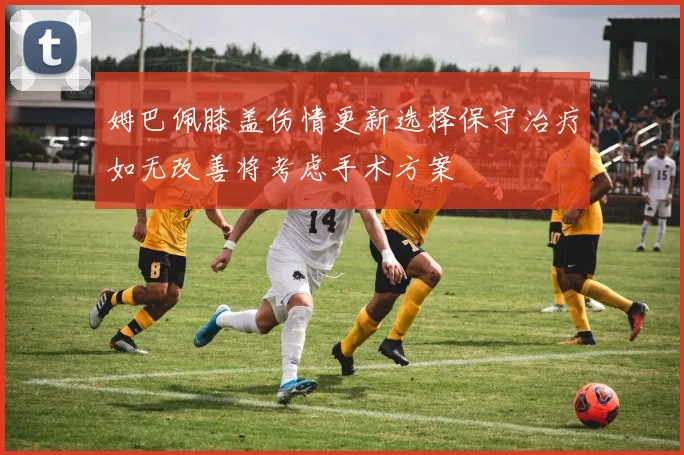 姆巴佩膝盖伤情更新选择保守治疗如无改善将考虑手术方案