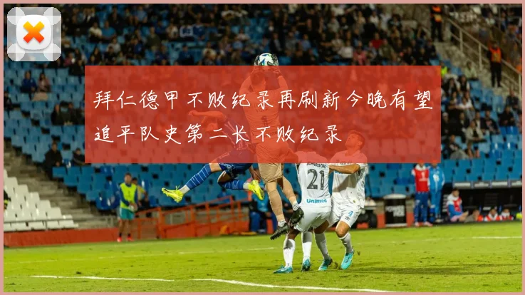 拜仁德甲不败纪录再刷新今晚有望追平队史第二长不败纪录