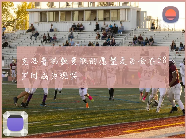 克洛普执教曼联的愿望是否会在58岁时成为现实