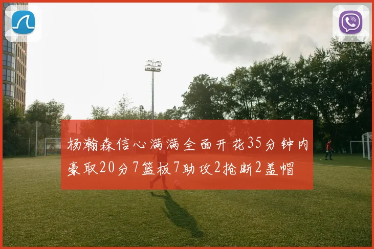 杨瀚森信心满满全面开花35分钟内豪取20分7篮板7助攻2抢断2盖帽