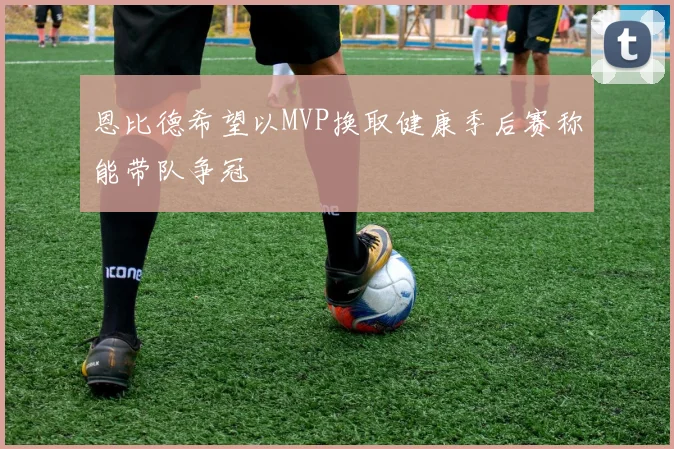 恩比德希望以MVP换取健康季后赛称能带队争冠