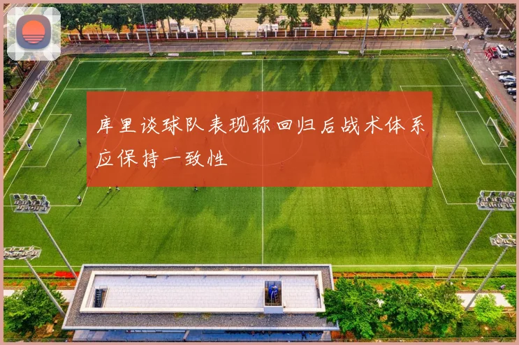 库里谈球队表现称回归后战术体系应保持一致性