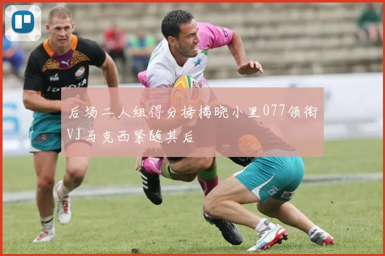 后场二人组得分榜揭晓小里077领衔VJ马克西紧随其后