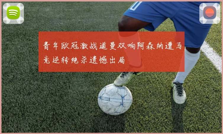 青年欧冠激战道曼双响阿森纳遭马竞逆转绝杀遗憾出局