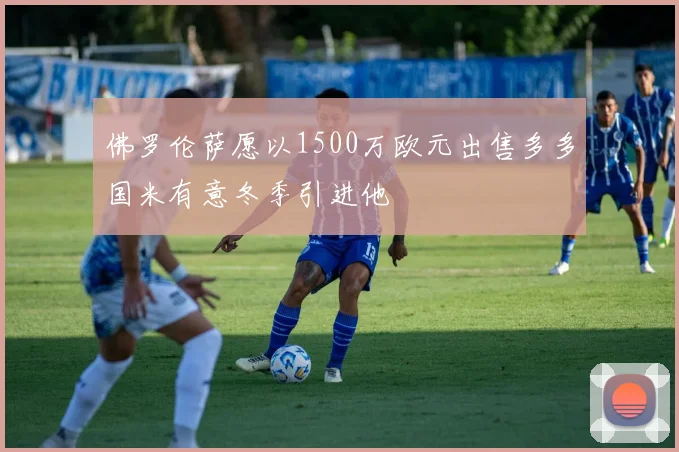 佛罗伦萨愿以1500万欧元出售多多国米有意冬季引进他
