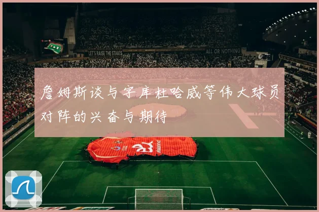 詹姆斯谈与字库杜哈威等伟大球员对阵的兴奋与期待