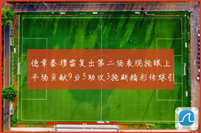 德章泰穆雷复出第二场表现抢眼上半场贡献9分5助攻3抢断精彩传球引关注