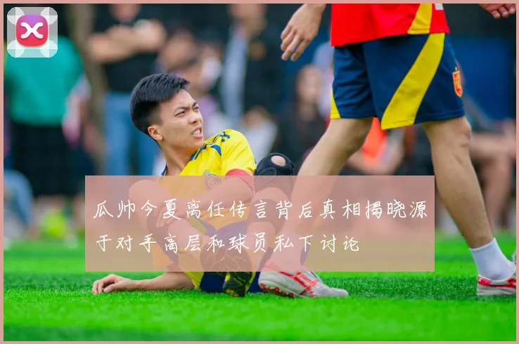 瓜帅今夏离任传言背后真相揭晓源于对手高层和球员私下讨论