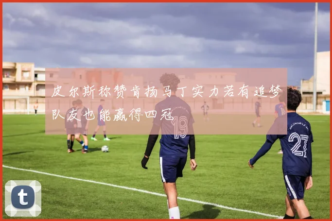 皮尔斯称赞肯扬马丁实力若有追梦队友也能赢得四冠