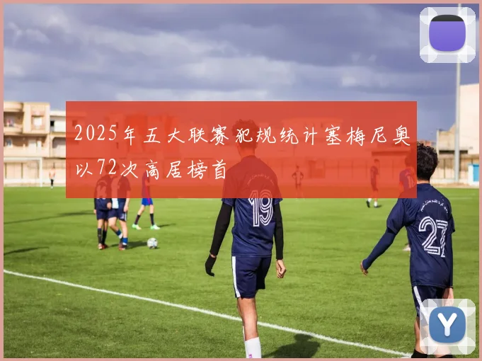 2025年五大联赛犯规统计塞梅尼奥以72次高居榜首