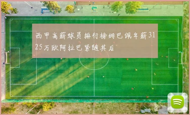 西甲高薪球员排行榜姆巴佩年薪3125万欧阿拉巴紧随其后