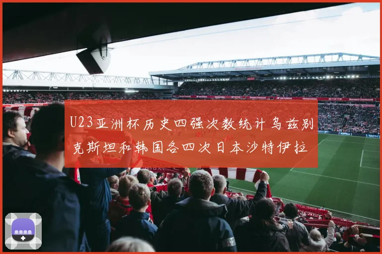 U23亚洲杯历史四强次数统计乌兹别克斯坦和韩国各四次日本沙特伊拉克三次