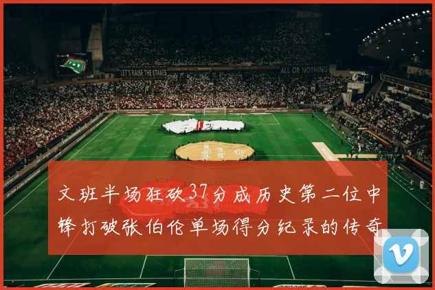 文班半场狂砍37分成历史第二位中锋打破张伯伦单场得分纪录的传奇时刻