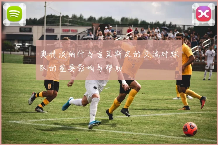 奥特谈纳什与吉莱斯皮的交流对球队的重要影响与帮助