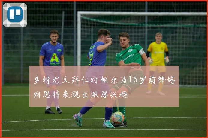 多特尤文拜仁对帕尔马16岁前锋塔利恩特表现出浓厚兴趣