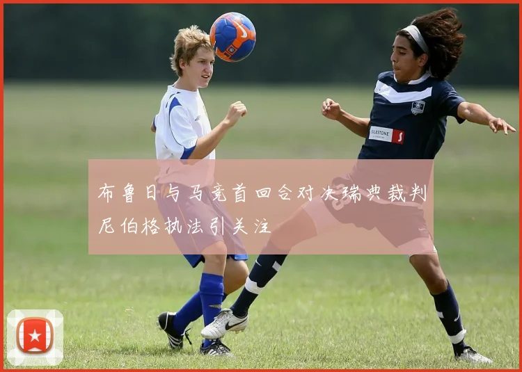 布鲁日与马竞首回合对决瑞典裁判尼伯格执法引关注
