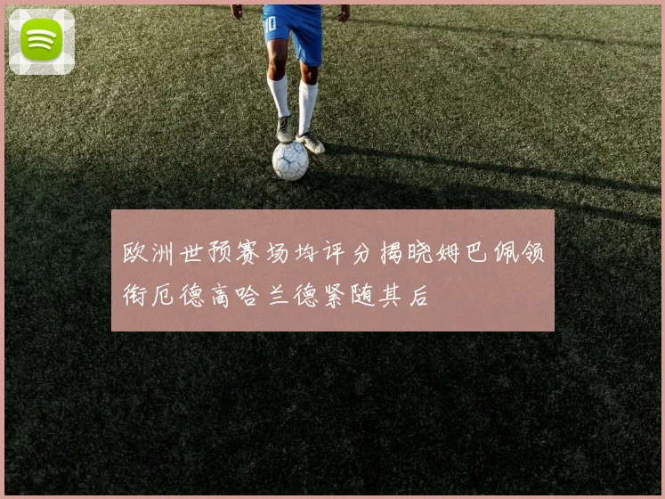 欧洲世预赛场均评分揭晓姆巴佩领衔厄德高哈兰德紧随其后
