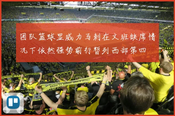 团队篮球显威力马刺在文班缺席情况下依然强势前行暂列西部第四