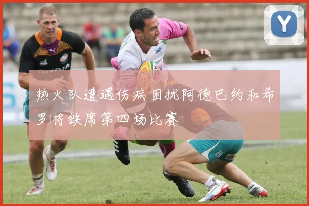 热火队遭遇伤病困扰阿德巴约和希罗将缺席第四场比赛