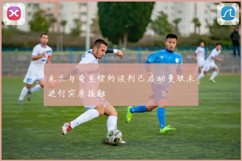 米兰与奇克续约谈判已启动曼联未进行实质接触