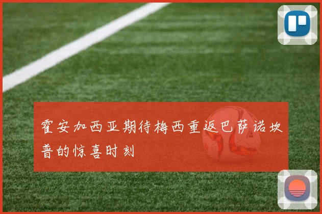霍安加西亚期待梅西重返巴萨诺坎普的惊喜时刻