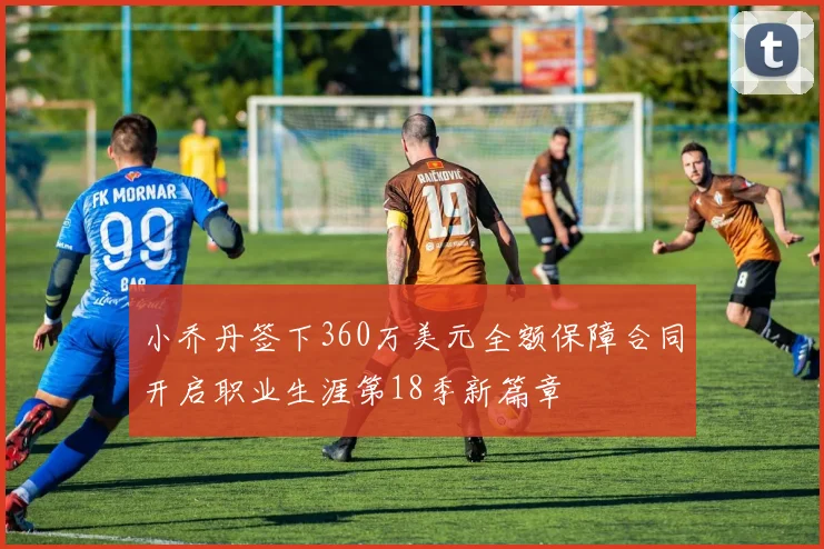 小乔丹签下360万美元全额保障合同开启职业生涯第18季新篇章