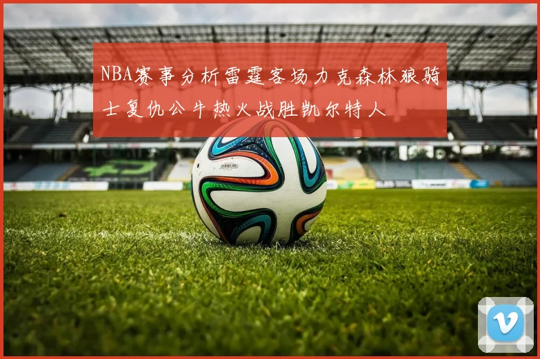 NBA赛事分析雷霆客场力克森林狼骑士复仇公牛热火战胜凯尔特人