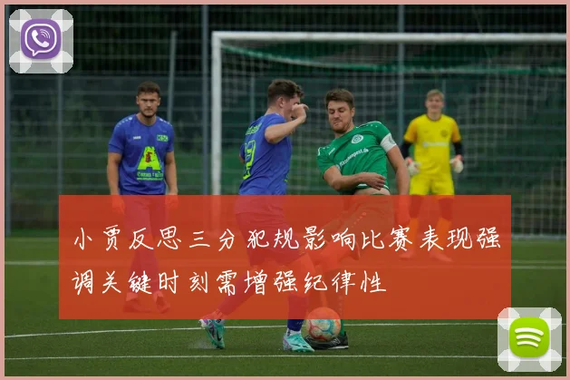 小贾反思三分犯规影响比赛表现强调关键时刻需增强纪律性