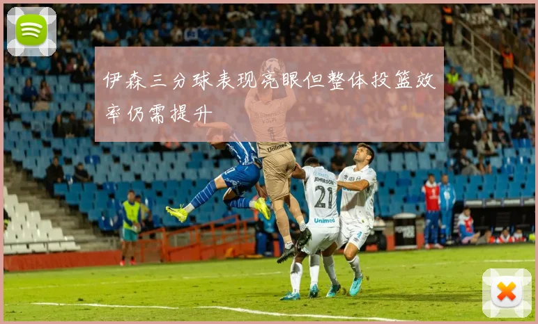 伊森三分球表现亮眼但整体投篮效率仍需提升