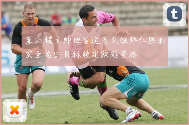 莱比锡主帅坦言运气欠缺拜仁胜利实至名归目标锁定欧冠资格