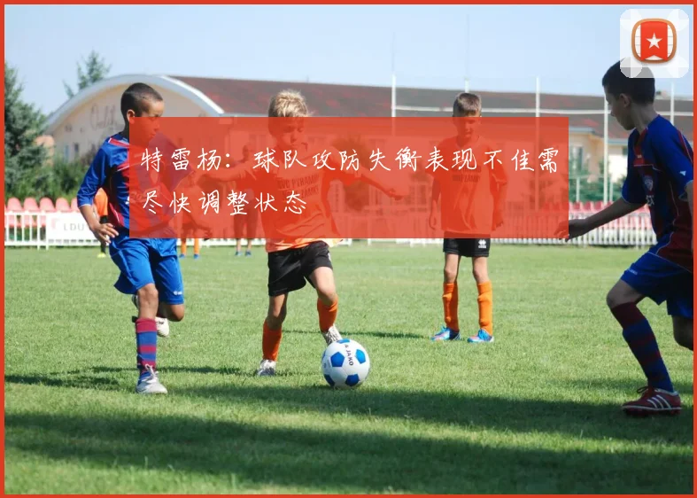 特雷杨：球队攻防失衡表现不佳需尽快调整状态