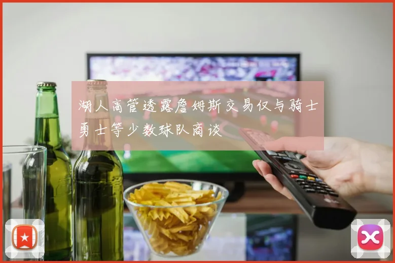湖人高管透露詹姆斯交易仅与骑士勇士等少数球队商谈